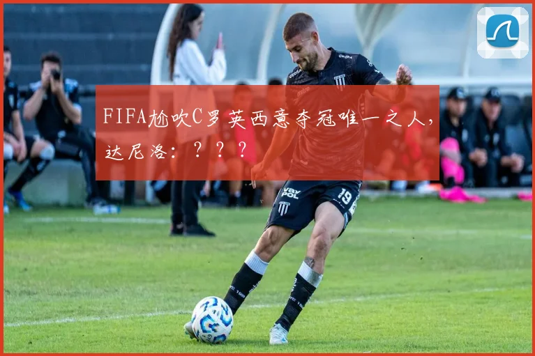 FIFA尬吹C罗英西意夺冠唯一之人，达尼洛：？？？