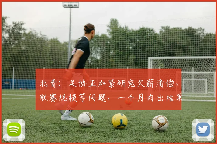 北青：足协正加紧研究欠薪清偿、联赛规模等问题，一个月内出结果