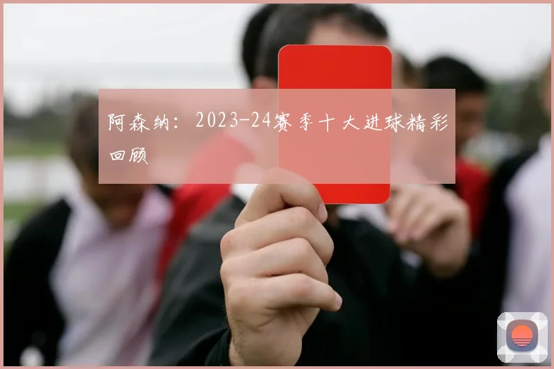 阿森纳：2023-24赛季十大进球精彩回顾