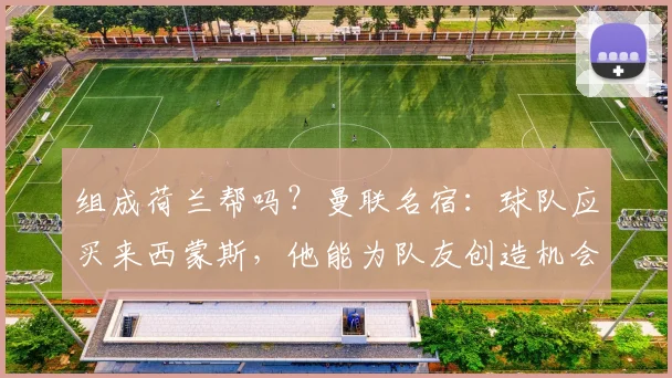 组成荷兰帮吗？曼联名宿：球队应买来西蒙斯，他能为队友创造机会