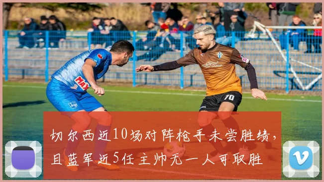 切尔西近10场对阵枪手未尝胜绩，且蓝军近5任主帅无一人可取胜