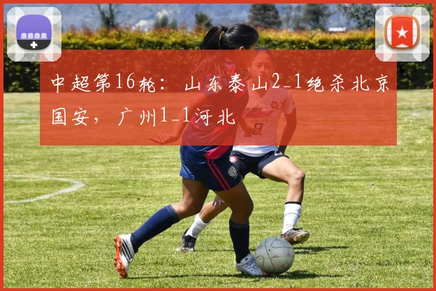 中超第16轮：山东泰山2_1绝杀北京国安，广州1_1河北