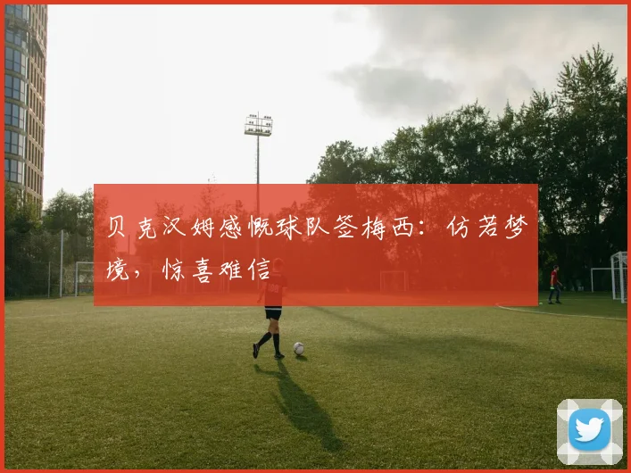 贝克汉姆感慨球队签梅西：仿若梦境，惊喜难信