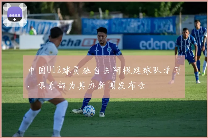 中国U12球员独自去阿根廷球队学习，俱乐部为其办新闻发布会