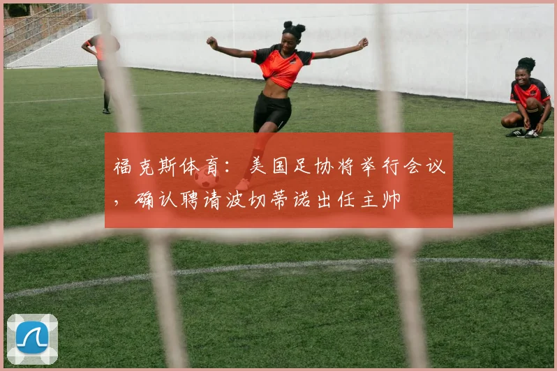 福克斯体育：美国足协将举行会议，确认聘请波切蒂诺出任主帅