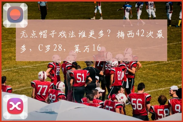无点帽子戏法谁更多？梅西42次最多，C罗28，莱万16