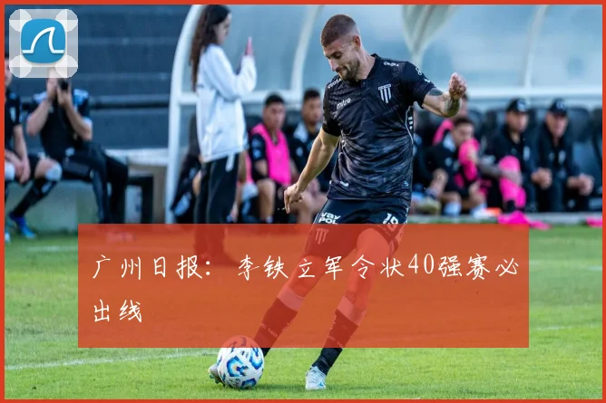 广州日报：李铁立军令状40强赛必出线