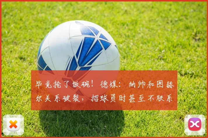 毕竟抢了饭碗！德媒：纳帅和图赫尔关系破裂，招球员时甚至不联系