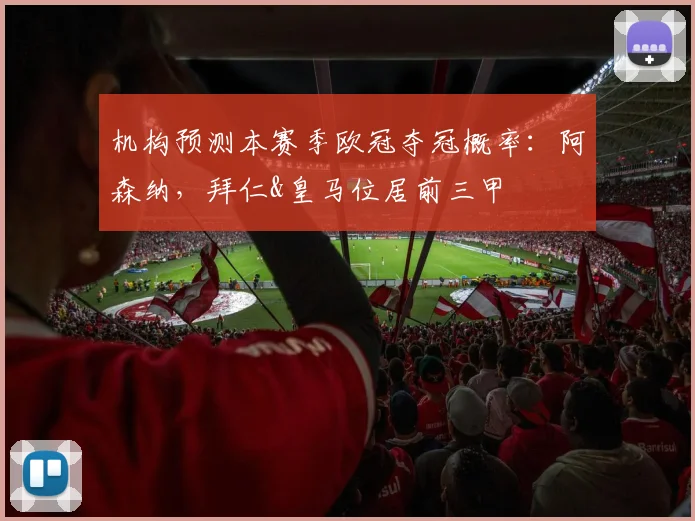 机构预测本赛季欧冠夺冠概率：阿森纳，拜仁&皇马位居前三甲