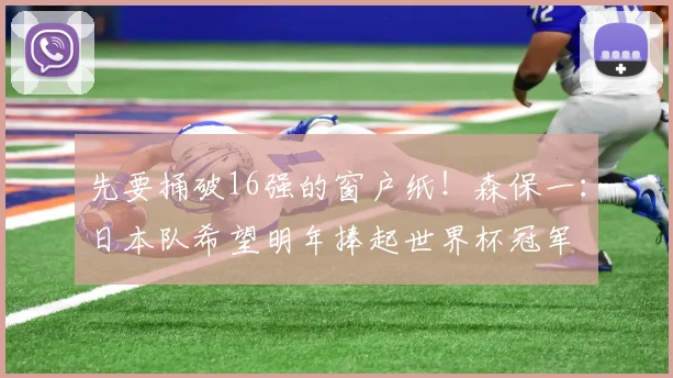 先要捅破16强的窗户纸！森保一：日本队希望明年捧起世界杯冠军