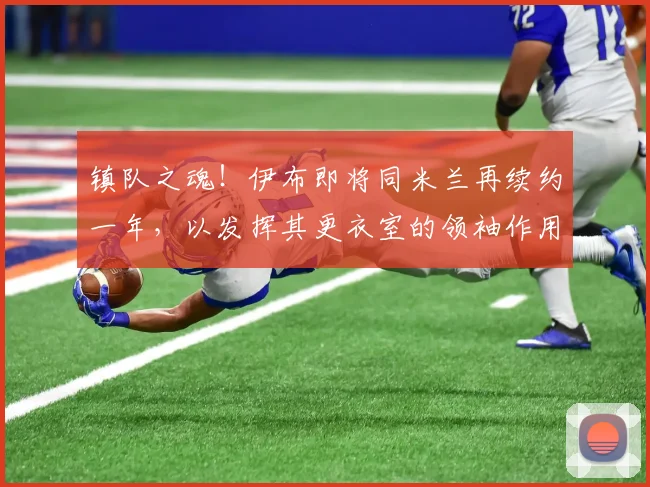 镇队之魂！伊布即将同米兰再续约一年，以发挥其更衣室的领袖作用