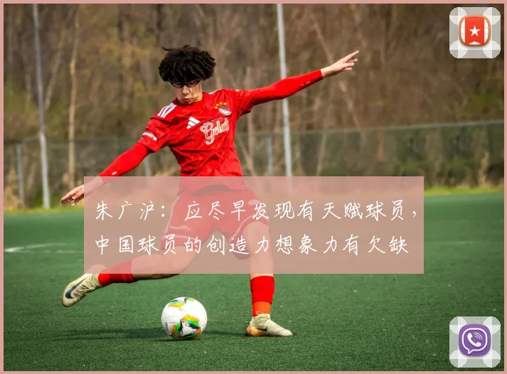 朱广沪：应尽早发现有天赋球员，中国球员的创造力想象力有欠缺