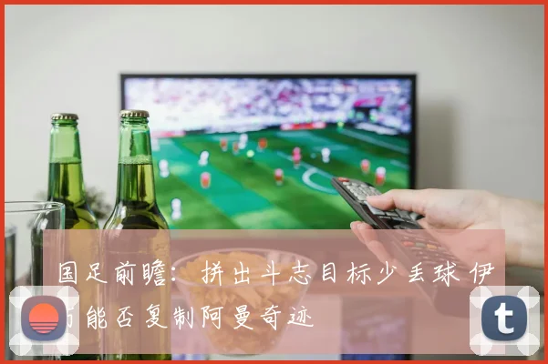 国足前瞻：拼出斗志目标少丢球 伊万能否复制阿曼奇迹