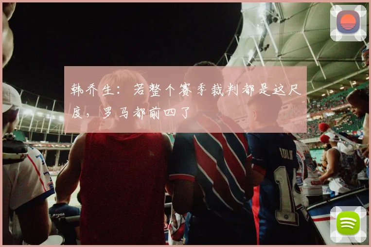 韩乔生：若整个赛季裁判都是这尺度，罗马都前四了
