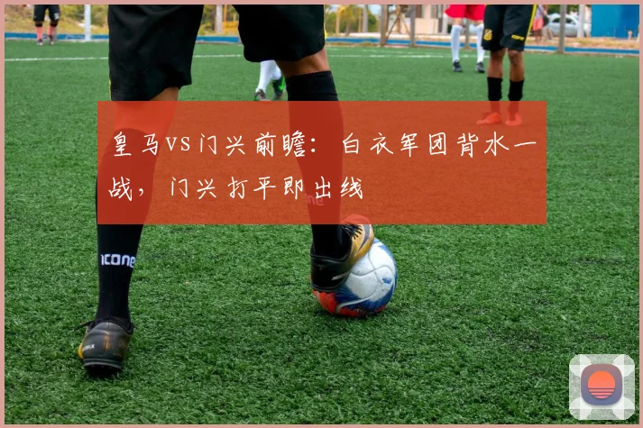 皇马vs门兴前瞻：白衣军团背水一战，门兴打平即出线