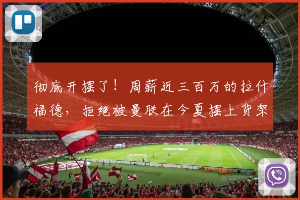 彻底开摆了！周薪近三百万的拉什福德，拒绝被曼联在今夏摆上货架