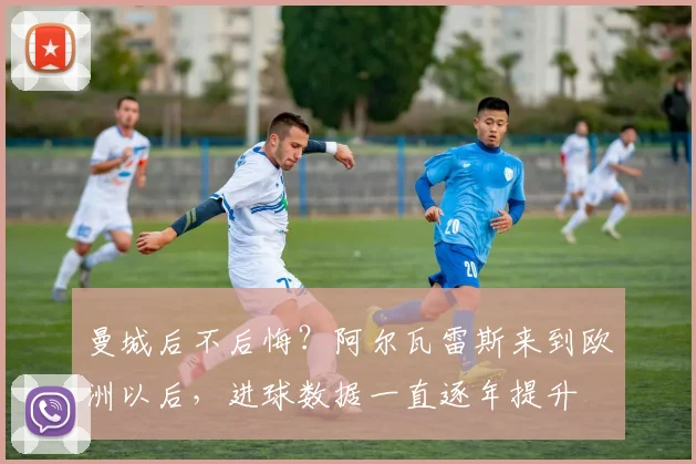 曼城后不后悔？阿尔瓦雷斯来到欧洲以后，进球数据一直逐年提升