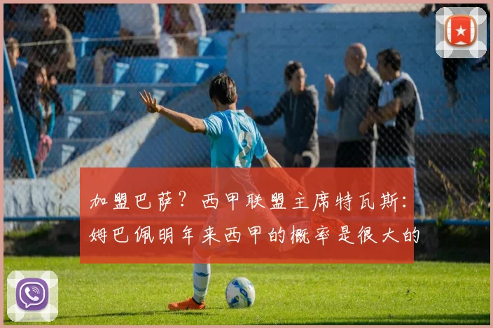 加盟巴萨？西甲联盟主席特瓦斯：姆巴佩明年来西甲的概率是很大的