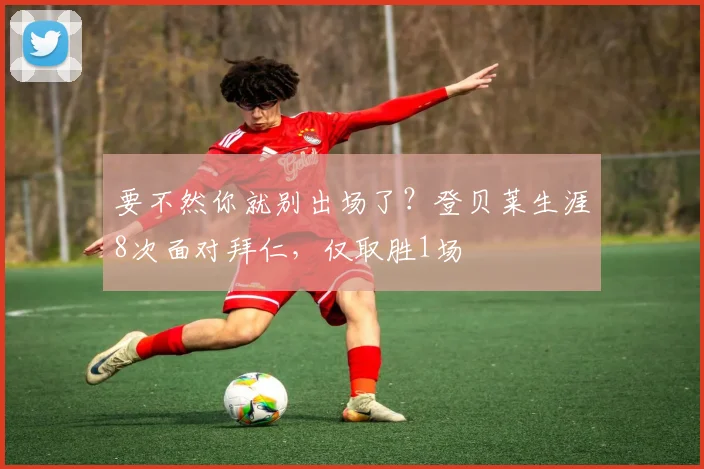 要不然你就别出场了？登贝莱生涯8次面对拜仁，仅取胜1场
