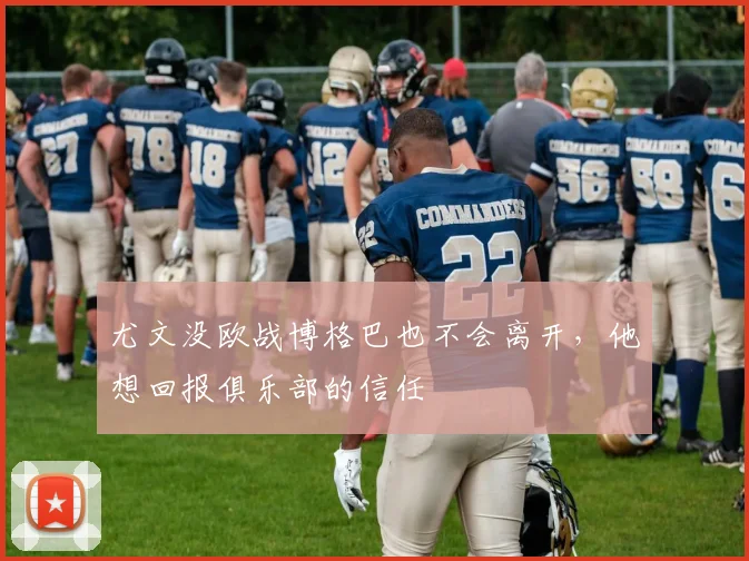 尤文没欧战博格巴也不会离开，他想回报俱乐部的信任