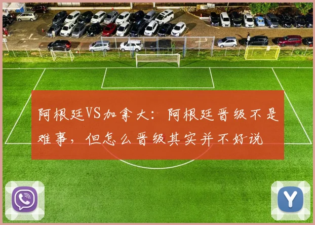 阿根廷VS加拿大：阿根廷晋级不是难事，但怎么晋级其实并不好说