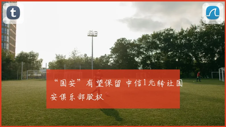 “国安”有望保留 中信1元转让国安俱乐部股权