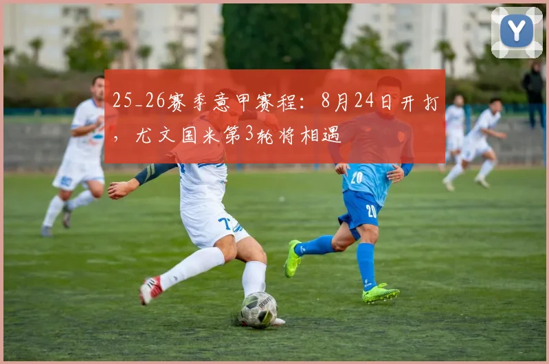25_26赛季意甲赛程：8月24日开打，尤文国米第3轮将相遇