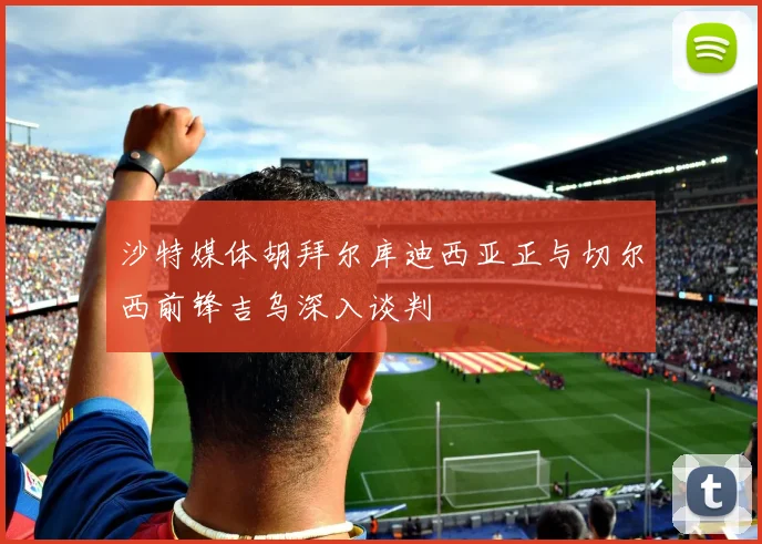沙特媒体胡拜尔库迪西亚正与切尔西前锋吉乌深入谈判