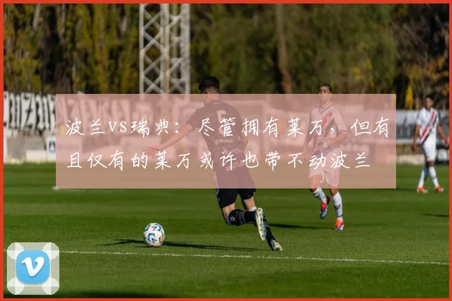 波兰vs瑞典：尽管拥有莱万，但有且仅有的莱万或许也带不动波兰