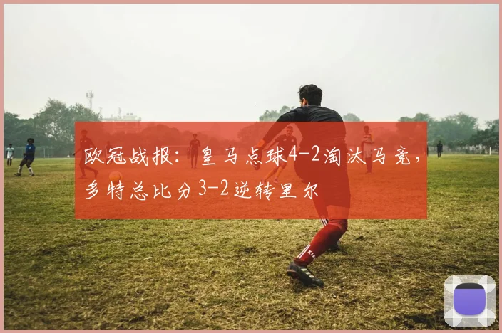 欧冠战报：皇马点球4-2淘汰马竞，多特总比分3-2逆转里尔
