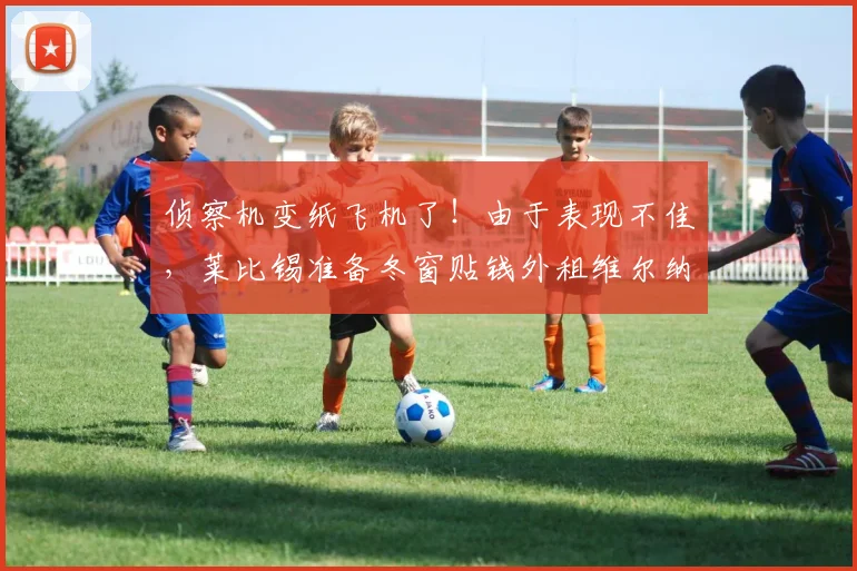 侦察机变纸飞机了！由于表现不佳，莱比锡准备冬窗贴钱外租维尔纳