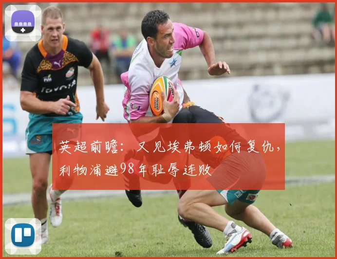 英超前瞻：又见埃弗顿如何复仇，利物浦避98年耻辱连败