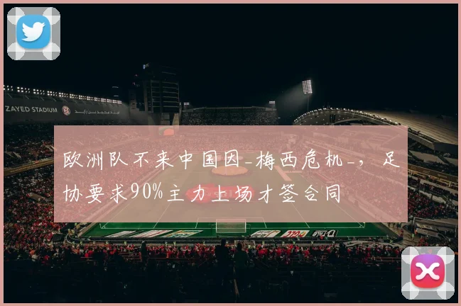 欧洲队不来中国因_梅西危机_，足协要求90%主力上场才签合同