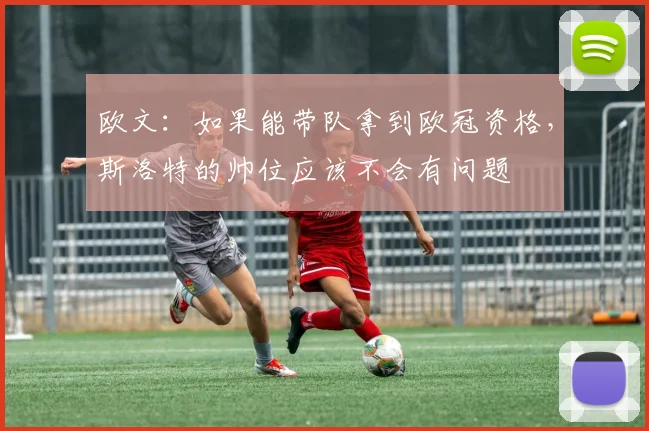 欧文：如果能带队拿到欧冠资格，斯洛特的帅位应该不会有问题