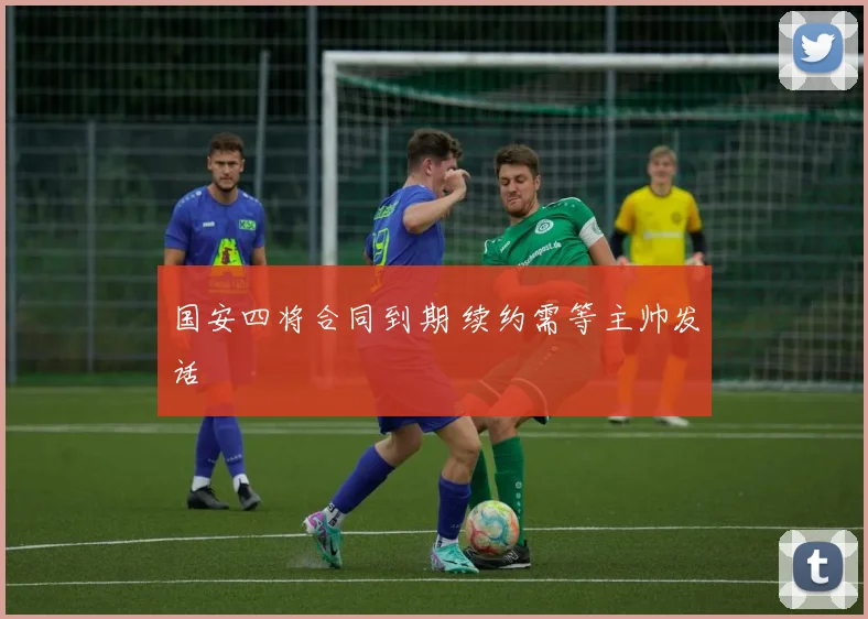 国安四将合同到期 续约需等主帅发话