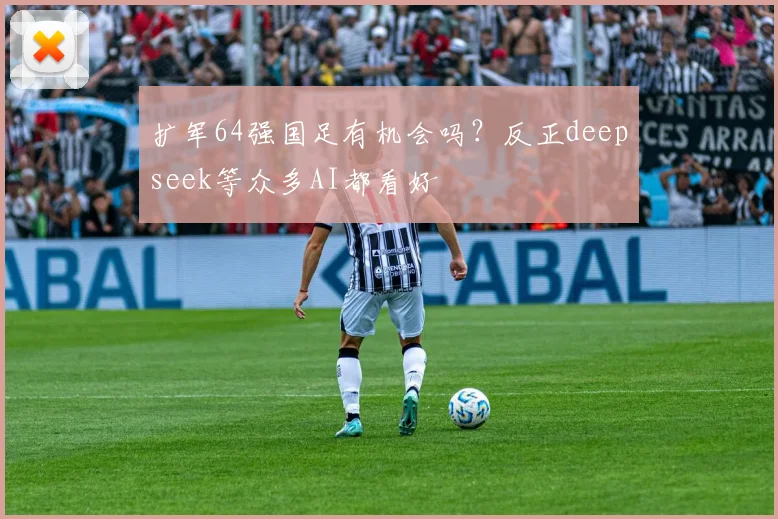 扩军64强国足有机会吗？反正deepseek等众多AI都看好