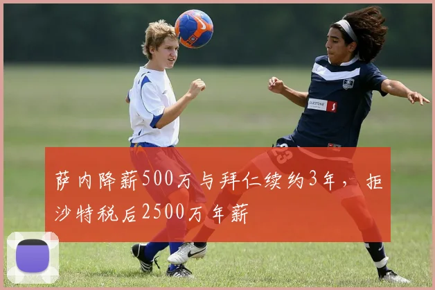 萨内降薪500万与拜仁续约3年，拒沙特税后2500万年薪