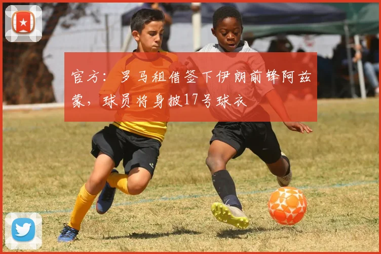官方：罗马租借签下伊朗前锋阿兹蒙，球员将身披17号球衣