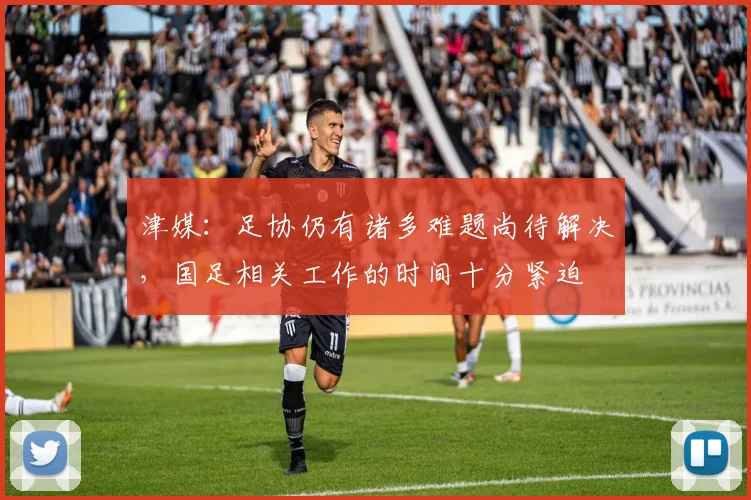 津媒：足协仍有诸多难题尚待解决，国足相关工作的时间十分紧迫