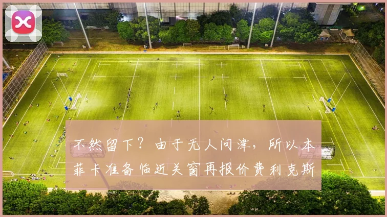 不然留下？由于无人问津，所以本菲卡准备临近关窗再报价费利克斯