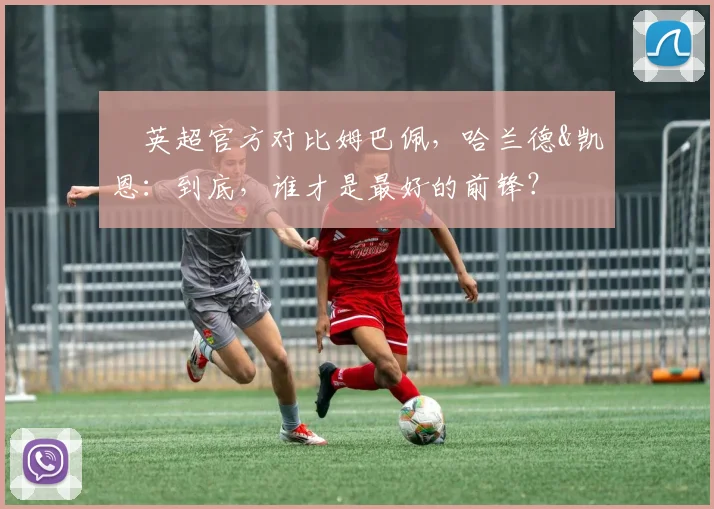 ​英超官方对比姆巴佩，哈兰德&凯恩：到底，谁才是最好的前锋？
