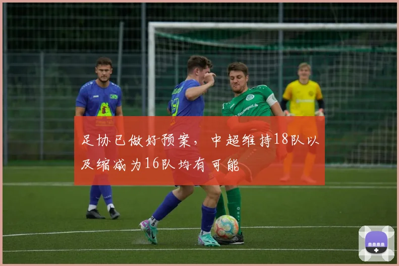 足协已做好预案，中超维持18队以及缩减为16队均有可能