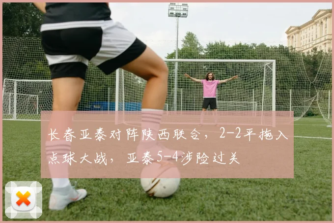 长春亚泰对阵陕西联合，2-2平拖入点球大战，亚泰5-4涉险过关