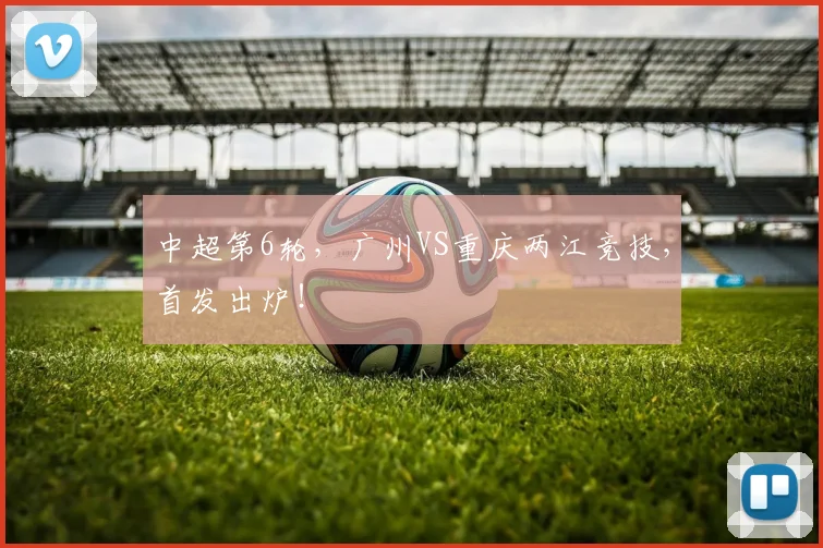 中超第6轮，广州VS重庆两江竞技，首发出炉！