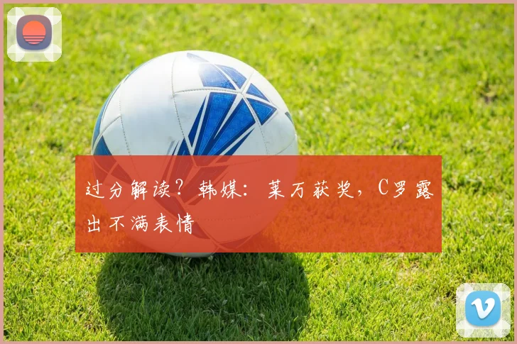 过分解读？韩媒：莱万获奖，C罗露出不满表情