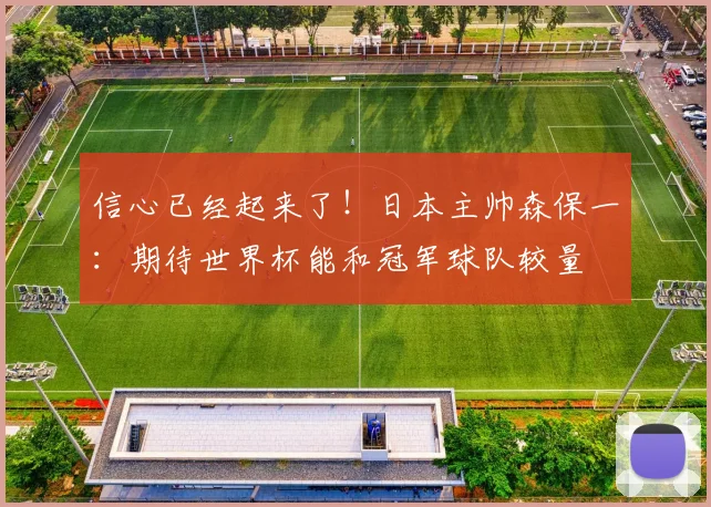 信心已经起来了！日本主帅森保一：期待世界杯能和冠军球队较量