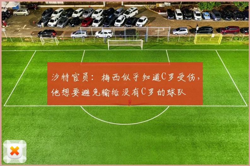 沙特官员：梅西似乎知道C罗受伤，他想要避免输给没有C罗的球队