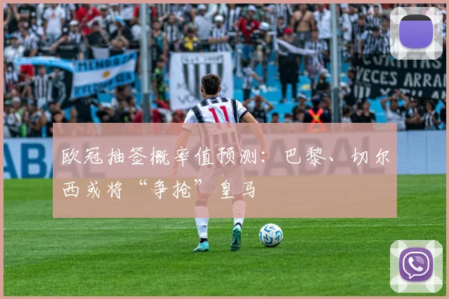 欧冠抽签概率值预测：巴黎、切尔西或将“争抢”皇马