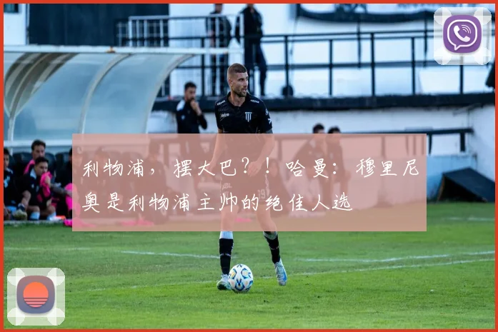 利物浦，摆大巴？！哈曼：穆里尼奥是利物浦主帅的绝佳人选