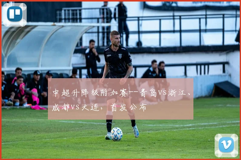 中超升降级附加赛--青岛vs浙江、成都vs大连，首发公布